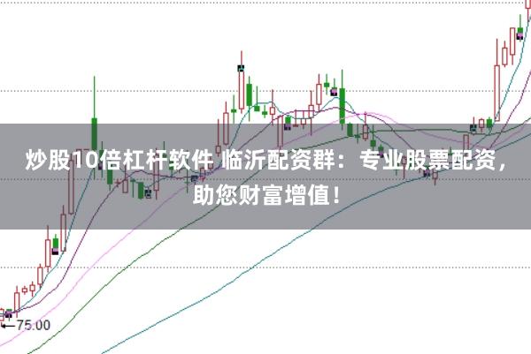 炒股10倍杠杆软件 临沂配资群：专业股票配资，助您财富增值！