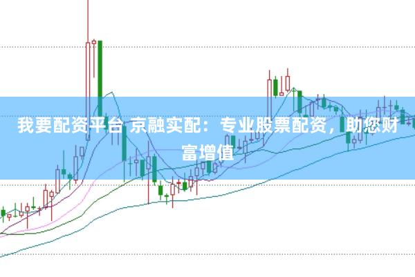 我要配资平台 京融实配：专业股票配资，助您财富增值