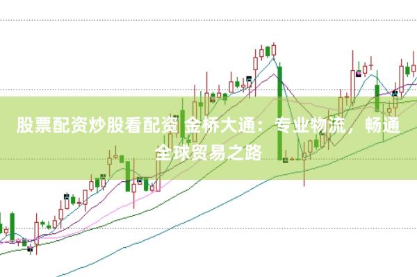 股票配资炒股看配资 金桥大通：专业物流，畅通全球贸易之路