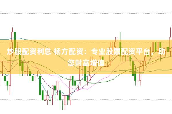 炒股配资利息 杨方配资：专业股票配资平台，助您财富增值