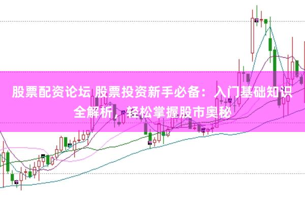 股票配资论坛 股票投资新手必备：入门基础知识全解析，轻松掌握股市奥秘