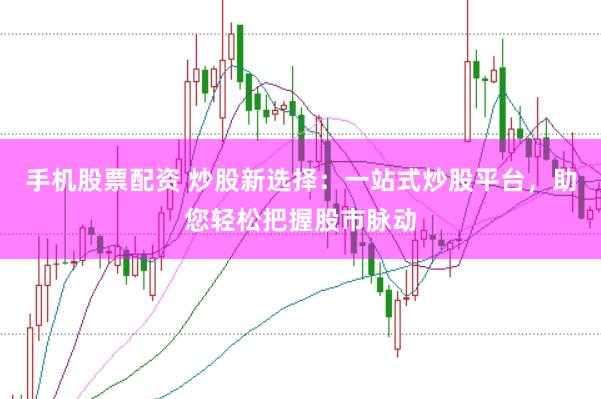 手机股票配资 炒股新选择：一站式炒股平台，助您轻松把握股市脉动
