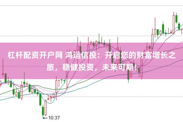 杠杆配资开户网 鸿运信投：开启您的财富增长之旅，稳健投资，未来可期！