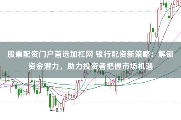 股票配资门户首选加杠网 银行配资新策略：解锁资金潜力，助力投资者把握市场机遇