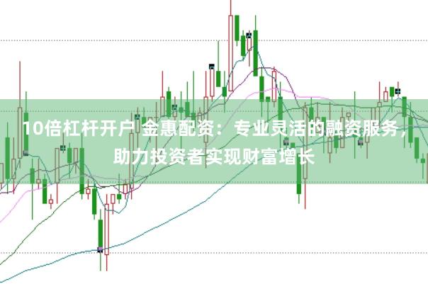 10倍杠杆开户 金惠配资：专业灵活的融资服务，助力投资者实现财富增长