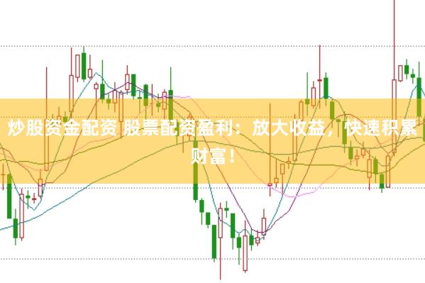 炒股资金配资 股票配资盈利：放大收益，快速积累财富！