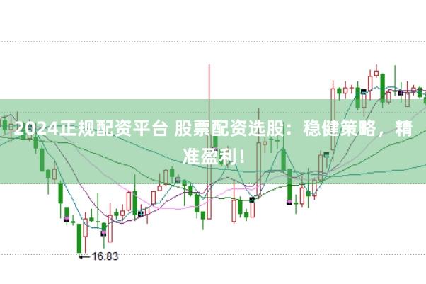 2024正规配资平台 股票配资选股：稳健策略，精准盈利！