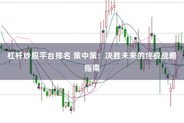杠杆炒股平台排名 策中策：决胜未来的终极战略指南