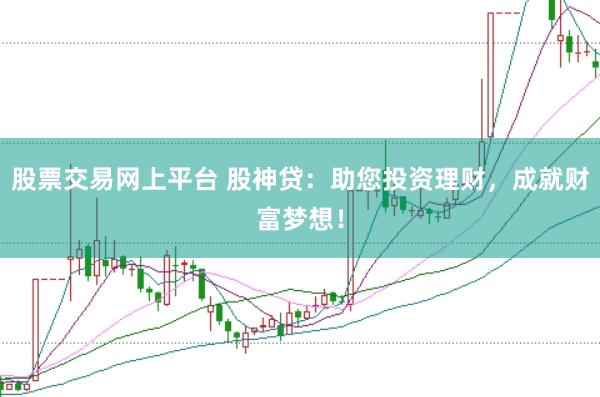 股票交易网上平台 股神贷：助您投资理财，成就财富梦想！