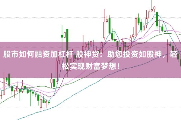 股市如何融资加杠杆 股神贷：助您投资如股神，轻松实现财富梦想！