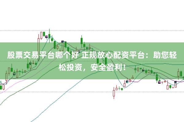 股票交易平台哪个好 正规放心配资平台：助您轻松投资，安全盈利！