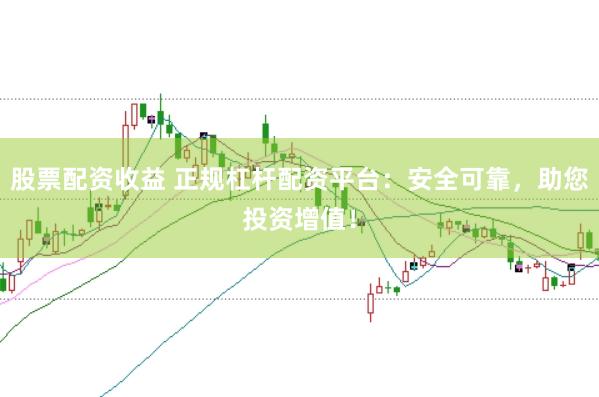 股票配资收益 正规杠杆配资平台：安全可靠，助您投资增值！