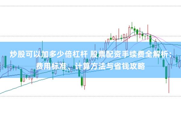 炒股可以加多少倍杠杆 股票配资手续费全解析：费用标准、计算方法与省钱攻略