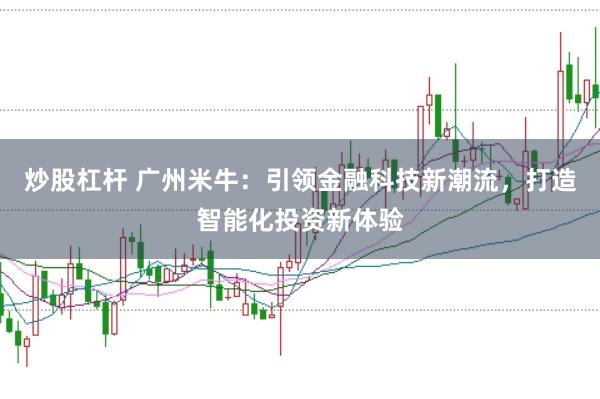 炒股杠杆 广州米牛：引领金融科技新潮流，打造智能化投资新体验