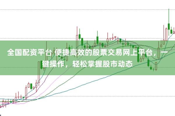 全国配资平台 便捷高效的股票交易网上平台，一键操作，轻松掌握股市动态