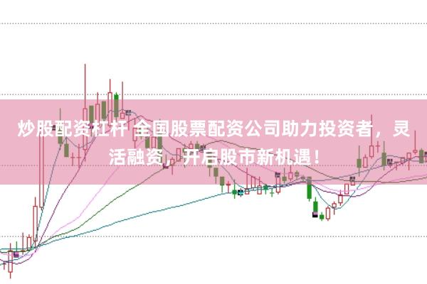 炒股配资杠杆 全国股票配资公司助力投资者，灵活融资，开启股市新机遇！