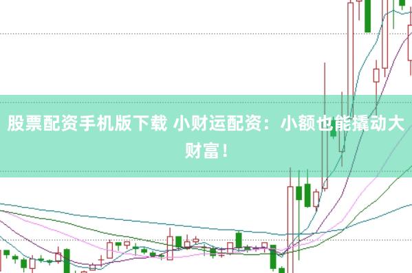股票配资手机版下载 小财运配资：小额也能撬动大财富！