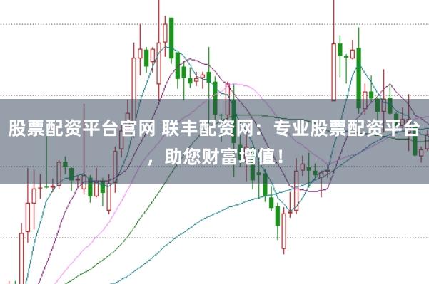 股票配资平台官网 联丰配资网：专业股票配资平台，助您财富增值！