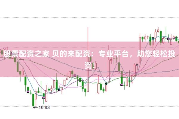 股票配资之家 贝的来配资：专业平台，助您轻松投资！