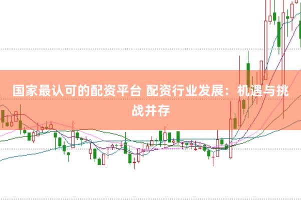 国家最认可的配资平台 配资行业发展：机遇与挑战并存
