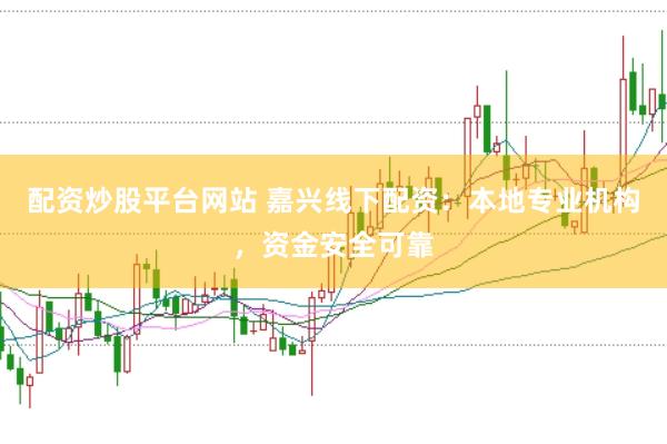 配资炒股平台网站 嘉兴线下配资：本地专业机构，资金安全可靠