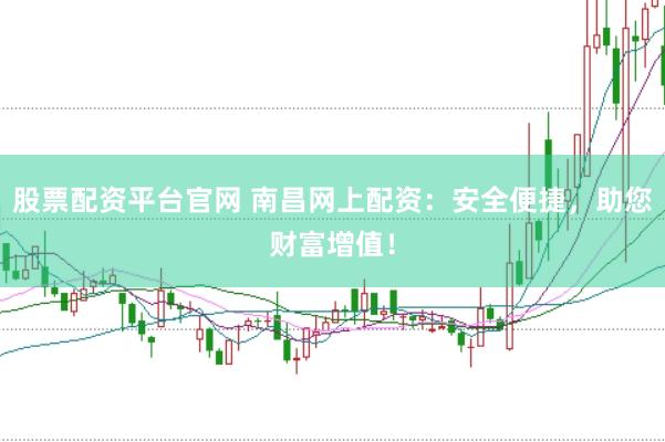 股票配资平台官网 南昌网上配资：安全便捷，助您财富增值！