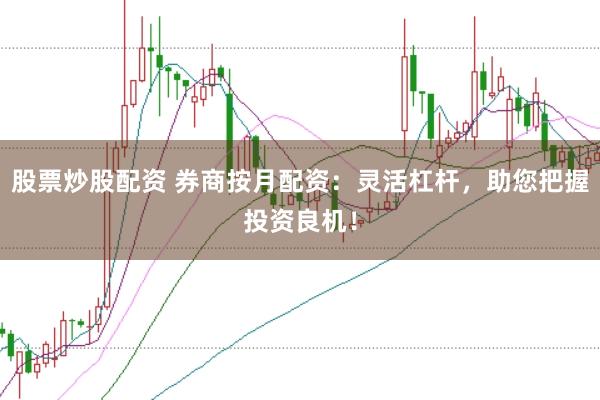 股票炒股配资 券商按月配资：灵活杠杆，助您把握投资良机！