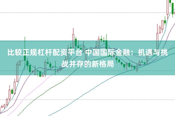 比较正规杠杆配资平台 中国国际金融：机遇与挑战并存的新格局