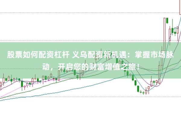 股票如何配资杠杆 义乌配资新机遇：掌握市场脉动，开启您的财富增值之旅！