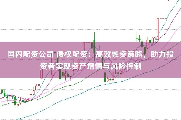 国内配资公司 债权配资：高效融资策略，助力投资者实现资产增值与风险控制