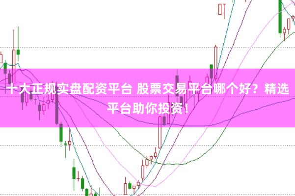 十大正规实盘配资平台 股票交易平台哪个好？精选平台助你投资！