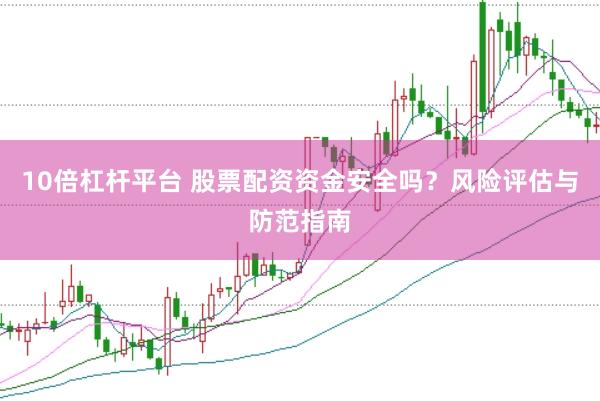 10倍杠杆平台 股票配资资金安全吗？风险评估与防范指南