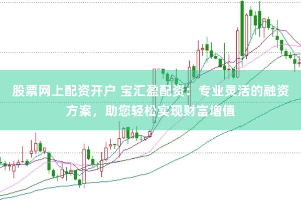 股票网上配资开户 宝汇盈配资：专业灵活的融资方案，助您轻松实现财富增值