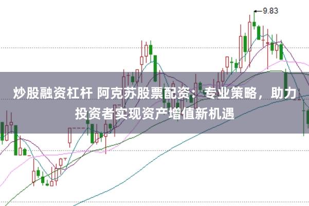 炒股融资杠杆 阿克苏股票配资：专业策略，助力投资者实现资产增值新机遇