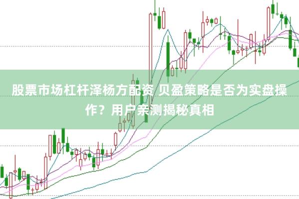 股票市场杠杆泽杨方配资 贝盈策略是否为实盘操作？用户亲测揭秘真相
