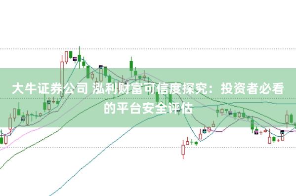 大牛证券公司 泓利财富可信度探究：投资者必看的平台安全评估