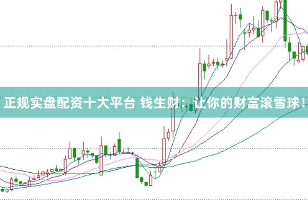 正规实盘配资十大平台 钱生财：让你的财富滚雪球！