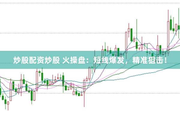 炒股配资炒股 火操盘：短线爆发，精准狙击！
