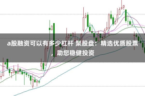 a股融资可以有多少杠杆 聚股盘：精选优质股票，助您稳健投资