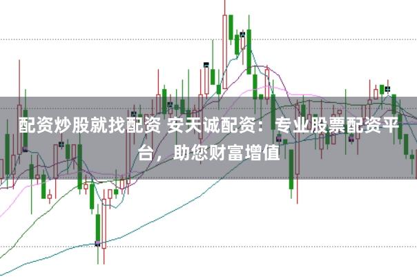 配资炒股就找配资 安天诚配资：专业股票配资平台，助您财富增值