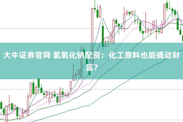 大牛证券官网 氢氧化钠配资：化工原料也能撬动财富？