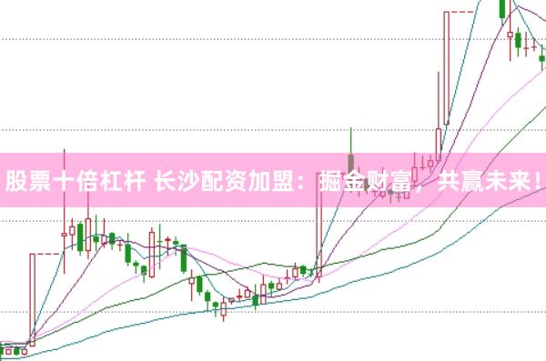 股票十倍杠杆 长沙配资加盟：掘金财富，共赢未来！