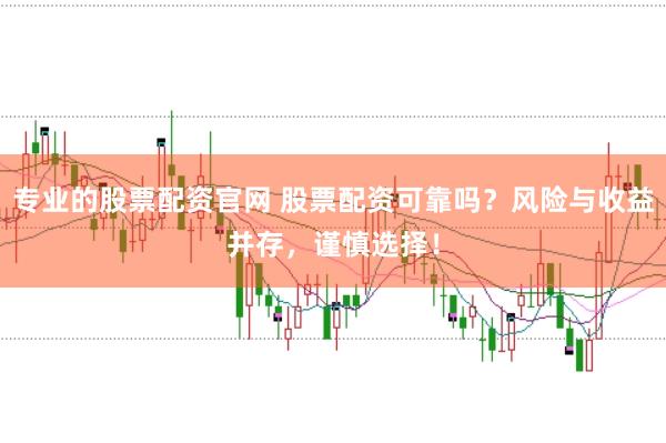 专业的股票配资官网 股票配资可靠吗？风险与收益并存，谨慎选择！