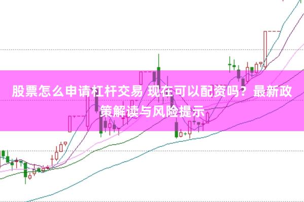 股票怎么申请杠杆交易 现在可以配资吗？最新政策解读与风险提示