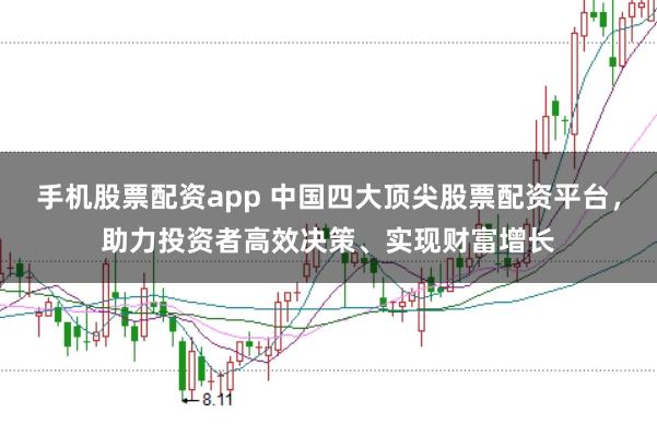 手机股票配资app 中国四大顶尖股票配资平台，助力投资者高效决策、实现财富增长