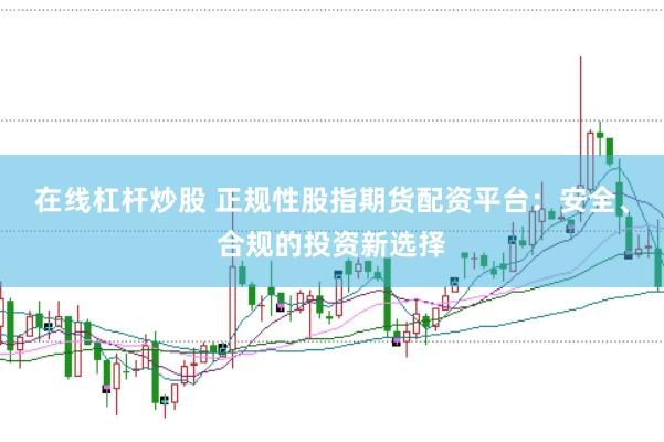 在线杠杆炒股 正规性股指期货配资平台：安全、合规的投资新选择