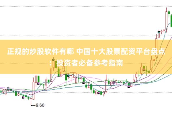 正规的炒股软件有哪 中国十大股票配资平台盘点：投资者必备参考指南