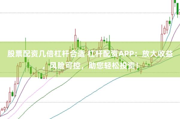 股票配资几倍杠杆合适 杠杆配资APP：放大收益，风险可控，助您轻松投资！