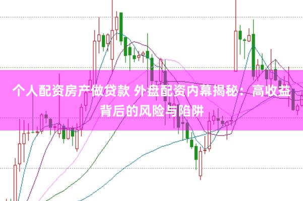 个人配资房产做贷款 外盘配资内幕揭秘：高收益背后的风险与陷阱
