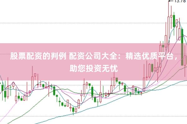 股票配资的判例 配资公司大全：精选优质平台，助您投资无忧